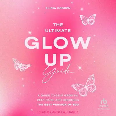The Ultimate Glow Up Guide: A Guide to Self Growth, Self Care, and Becoming the Best Version of You Audibook, by Elicia Goguen