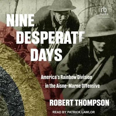 Nine Desperate Days: America's Rainbow Division in the Aisne-Marne Offensive Audibook, by Robert Thompson