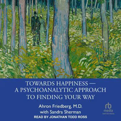 Towards Happiness ― A Psychoanalytic Approach to Finding Your Way Audibook, by Ahron Friedberg, M.D.