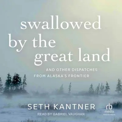Swallowed by the Great Land: And Other Dispatches From Alaska's Frontier Audibook, by Seth Kantner