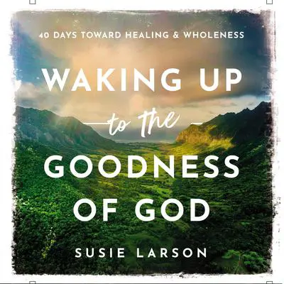 Waking Up to the Goodness of God: 40 Days Toward Healing and Wholeness Audibook, by Susie Larson