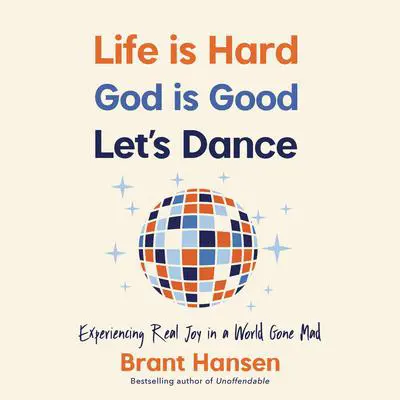 Life Is Hard. God Is Good. Let's Dance.: Experiencing Real Joy in a World Gone Mad Audibook, by Brant Hansen