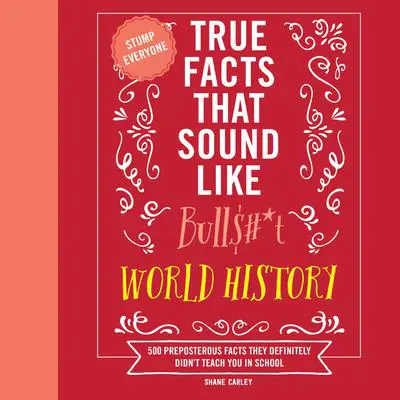 True Facts That Sound Like Bull$#*t: World History: 500 Preposterous Facts They Definitely Didn’t Teach You in School Audibook, by Shane Carley