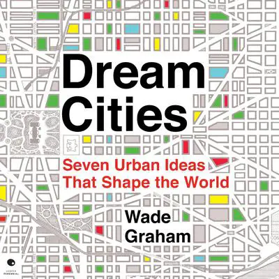 Dream Cities: Seven Urban Ideas That Shape the World Audibook, by Wade Graham