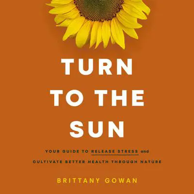 Turn to the Sun: Your Guide to Release Stress and Cultivate Better Health Through Nature Audibook, by Brittany Gowan