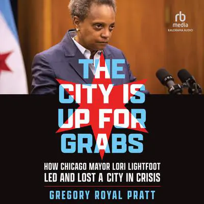 The City Is Up for Grabs: How Chicago Mayor Lori Lightfoot Led and Lost a City in Crisis Audibook, by Gregory Royal Pratt