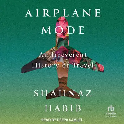 Airplane Mode: An Irreverent History of Travel Audibook, by Shahnaz Habib