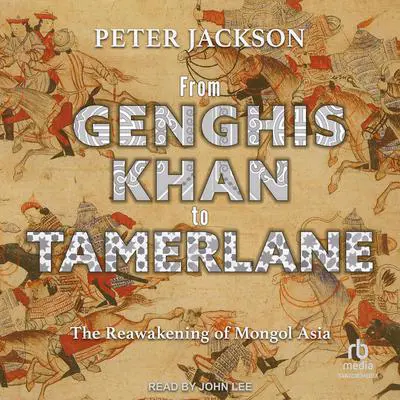 From Genghis Khan to Tamerlane: The Reawakening of Mongol Asia Audibook, by Peter Jackson