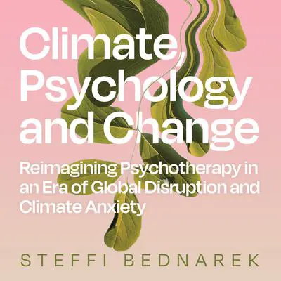 Climate, Psychology, and Change: Reimagining Psychotherapy in an Era of Global Disruption and Climate Anxiety Audibook, by Steffi Bednarek