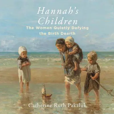 Hannah's Children: The Stories of Women Quietly Defying the Birth Dearth Audibook, by Catherine Pakaluk