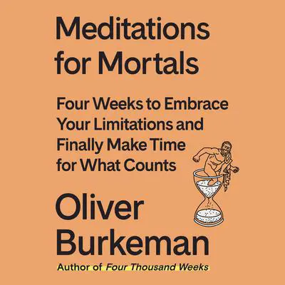 Meditations for Mortals: Four Weeks to Embrace Your Limitations and Make Time for What Counts Audibook, by Oliver Burkeman