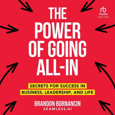 The Power of Going All-In: Secrets for Success in Business, Leadership, and Life Audibook, by Brandon Bornancin