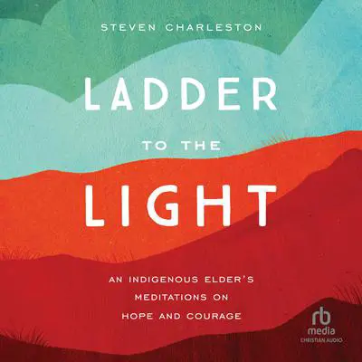 Ladder to the Light: An Indigenous Elder's Meditations on Hope and Courage Audibook, by Steven Charleston