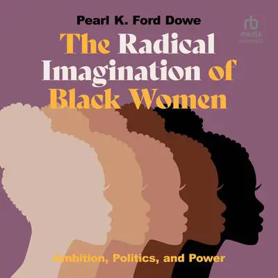 The Radical Imagination of Black Women: Ambition, Politics, and Power Audibook, by Pearl K. Ford Dowe