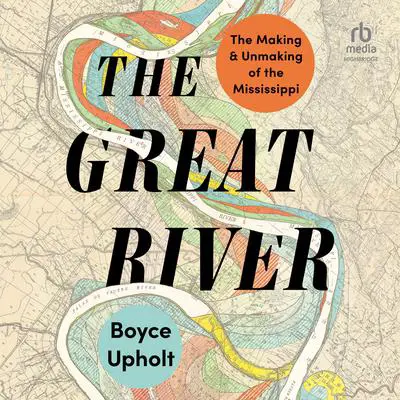 The Great River: The Making and Unmaking of the Mississippi Audibook, by Boyce Upholt