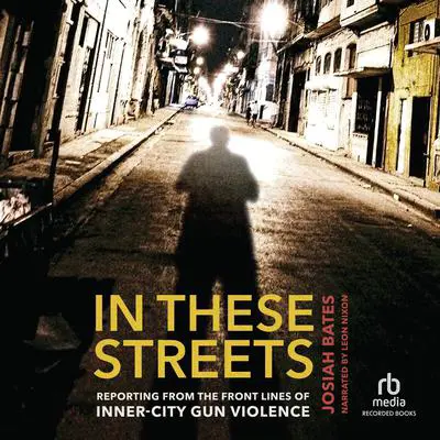 In These Streets: Reporting from the Front Lines of Inner-City Gun Violence Audibook, by Josiah Bates