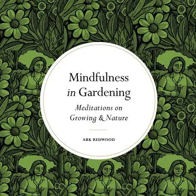 Mindfulness in Gardening: Meditations on Growing & Nature Audibook, by Ark Redwood