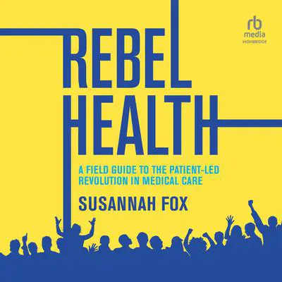 Rebel Health: A Field Guide to the Patient-Led Revolution in Medical Care Audibook, by Susannah Fox