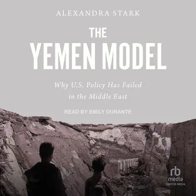 The Yemen Model: Why U.S. Policy Has Failed in the Middle East Audibook, by Alexandra Stark