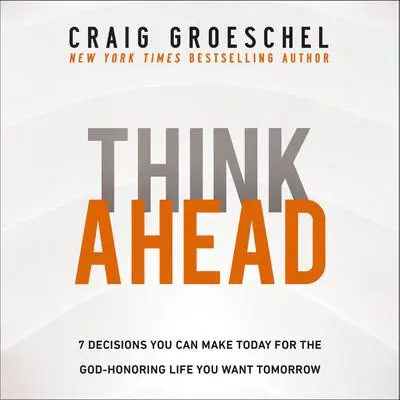 Think Ahead: 7 Decisions You Can Make Today for the God-Honoring Life You Want Tomorrow Audibook, by Craig Groeschel