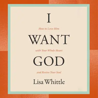 I Want God: How to Love Him with Your Whole Heart and Revive Your Soul Audibook, by Lisa Whittle