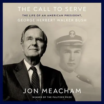 The Call to Serve: The Life of an American President, George Herbert Walker Bush Audibook, by Jon Meacham