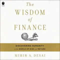 The Wisdom of Finance: Discovering Humanity in the World of Risk and Return Audibook, by Mihir Desai