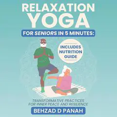 Relaxation Yoga for Seniors in 5 Minutes: Includes Nutrition Guide: Transformative Practices for Inner Peace and Resilience Audibook, by Behzad D Panah