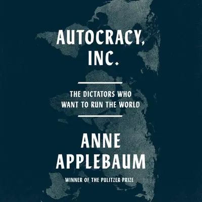 Autocracy, Inc.: The Dictators Who Want to Run the World Audibook, by Anne Applebaum