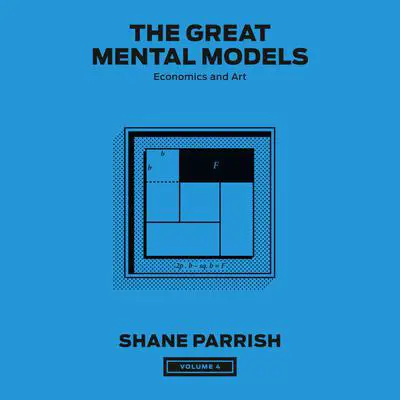 The Great Mental Models, Volume 4: Economics and Art Audibook, by Shane Parrish