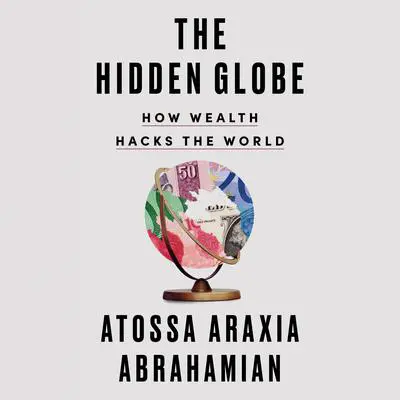 The Hidden Globe: How Wealth Hacks the World Audibook, by Atossa Araxia Abrahamian