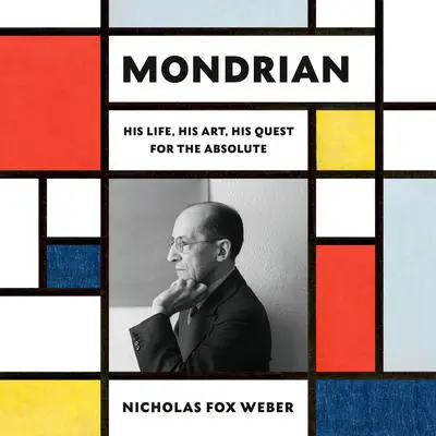 Mondrian: His Life, His Art, His Quest for the Absolute Audibook, by Nicholas Fox Weber