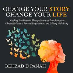Change Your Story, Change Your Life: Unlocking Your Potential Through Narrative Transformation: A Practical Guide to Personal Empowerment and Lifelong Well-Being Audibook, by Behzad D Panah