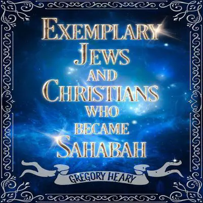 Exemplary Jews and Christians who became Sahabah Audibook, by Gregory Heary