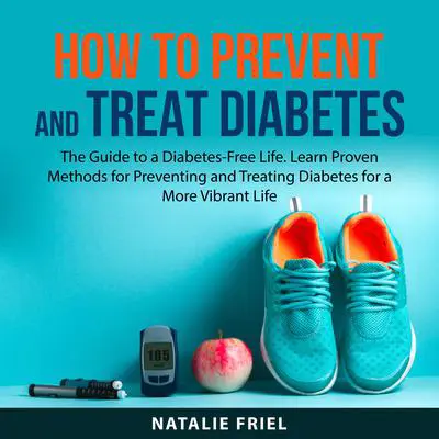 How to Prevent and Treat Diabetes: The Guide to a Diabetes-Free Life. Learn Proven Methods for Preventing and Treating Diabetes for a More Vibrant Life Audibook, by Natalie Friel