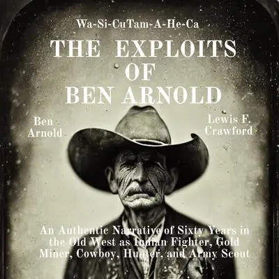 The Exploits of Ben Arnold: Wa-Si-Cu Tam-A-He-Ca: An Authentic Narrative of Sixty Years in the Old West as Indian Fighter, Gold Miner, Cowboy, Hunter, and Army Scout Audibook, by Ben Arnold