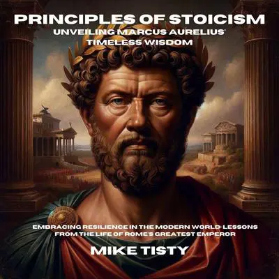 Principles of Stoicism: Unveiling Marcus Aurelius' Timeless Wisdom: Embracing Resilience in the Modern World: Lessons from the Life of Rome's Greatest Emperor Audibook, by Mike Tisty