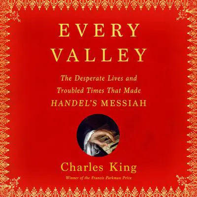 Every Valley: The Desperate Lives and Troubled Times That Made Handel's Messiah Audibook, by Charles King