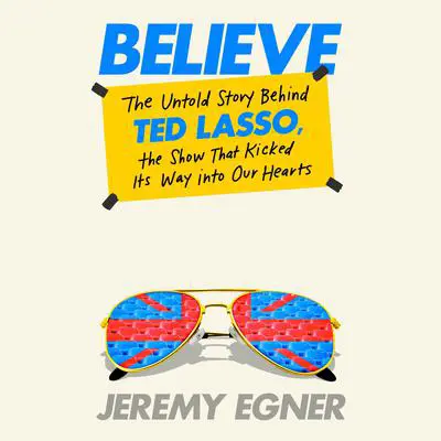 Believe: The Untold Story Behind Ted Lasso, the Show That Kicked Its Way into Our Hearts Audibook, by Jeremy Egner