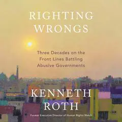 Righting Wrongs: Three Decades on the Front Lines Battling Abusive Governments Audibook, by Kenneth Roth