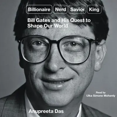 Billionaire, Nerd, Savior, King: Bill Gates and His Quest to Shape Our World Audibook, by Anupreeta Das
