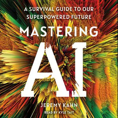Mastering AI: A Survival Guide to Our Superpowered Future Audibook, by Jeremy Kahn