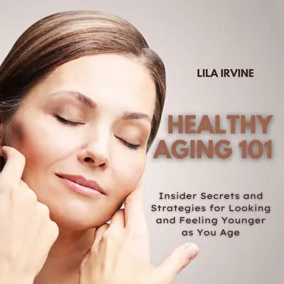 Healthy Aging 101: Insider Secrets and Strategies for Looking and Feeling Younger as You Age Audibook, by Lila Irvine