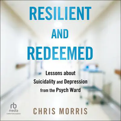 Resilient and Redeemed: Lessons about Suicidality and Depression from the Psych Ward Audibook, by Chris Morris
