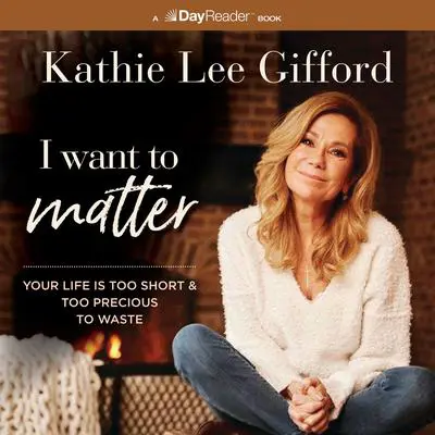 I Want to Matter: Your Life Is Too Short and Too Precious to Waste Audibook, by Kathie Lee Gifford
