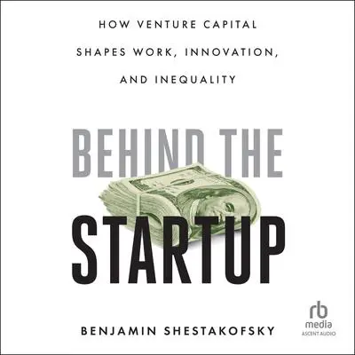 Behind the Startup: How Venture Capital Shapes Work, Innovation, and Inequality Audibook, by Benjamin Shestakofsky