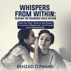 Whispers from Within- Healing the Wounded Child Within: Heal Your Past, Thrive in the Present: A Journey to Rediscover Joy Through Inner Child Healing Audibook, by Behzad D Panah