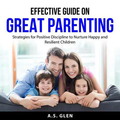 Effective Guide On Great Parenting: Strategies for Positive Discipline to Nurture Happy and Resilient Children Audibook, by A.S. Glen