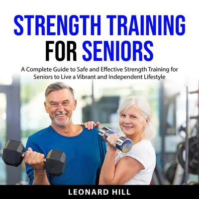 Strength Training for Seniors: A Complete Guide to Safe and Effective Strength Training for Seniors to Live a Vibrant and Independent Lifestyle Audibook, by Leonard Hill