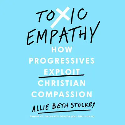 Toxic Empathy: How Progressives Exploit Christian Compassion Audibook, by Allie Beth Stuckey